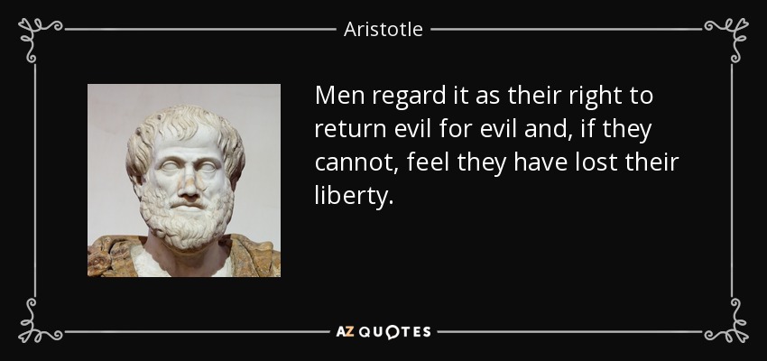 Men regard it as their right to return evil for evil and, if they cannot, feel they have lost their liberty. - Aristotle