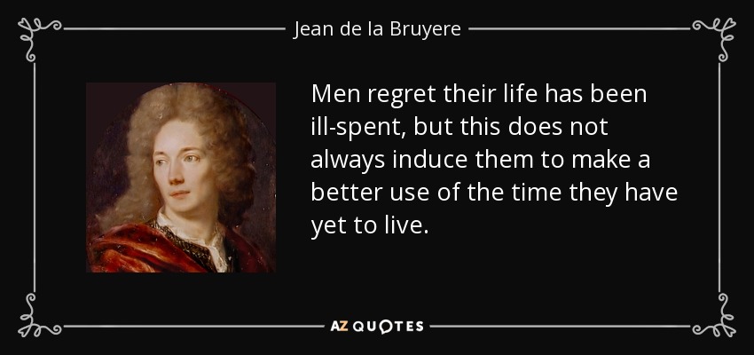 Men regret their life has been ill-spent, but this does not always induce them to make a better use of the time they have yet to live. - Jean de la Bruyere