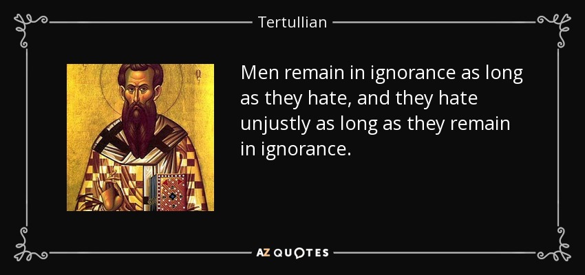 Men remain in ignorance as long as they hate, and they hate unjustly as long as they remain in ignorance. - Tertullian