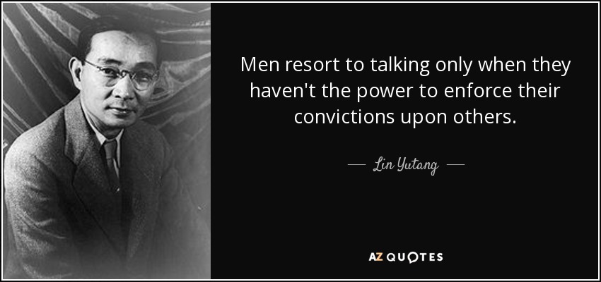 Men resort to talking only when they haven't the power to enforce their convictions upon others. - Lin Yutang