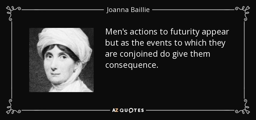Men's actions to futurity appear but as the events to which they are conjoined do give them consequence. - Joanna Baillie