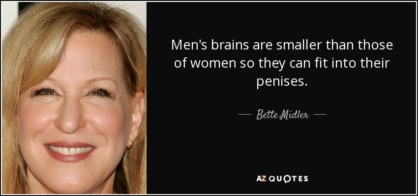 Men's brains are smaller than those of women so they can fit into their penises. - Bette Midler