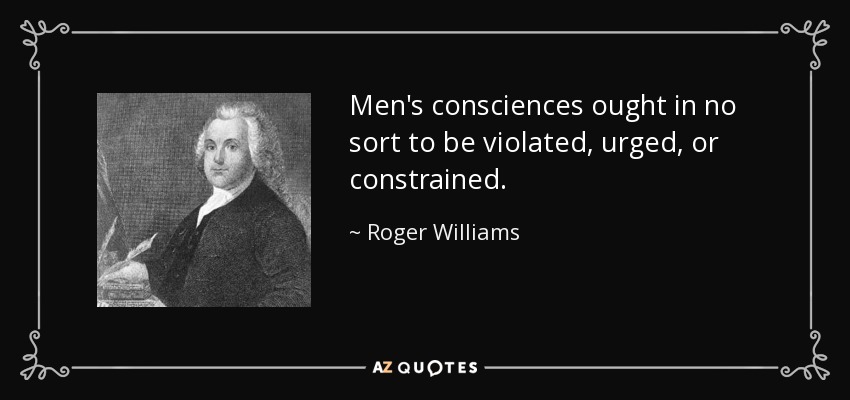 Men's consciences ought in no sort to be violated, urged, or constrained. - Roger Williams