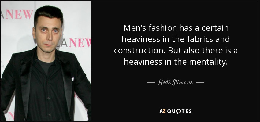 Men's fashion has a certain heaviness in the fabrics and construction. But also there is a heaviness in the mentality. - Hedi Slimane