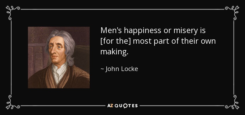 Men's happiness or misery is [for the] most part of their own making. - John Locke