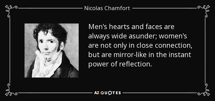 Men's hearts and faces are always wide asunder; women's are not only in close connection, but are mirror-like in the instant power of reflection. - Nicolas Chamfort