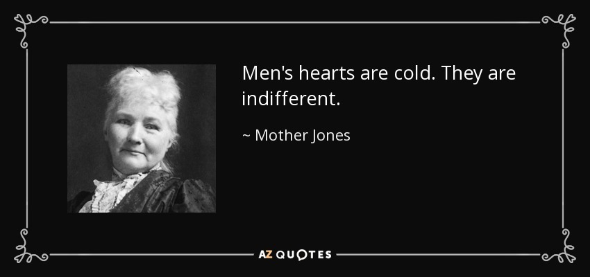 Men's hearts are cold. They are indifferent. - Mother Jones