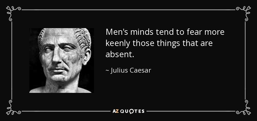 Men's minds tend to fear more keenly those things that are absent. - Julius Caesar