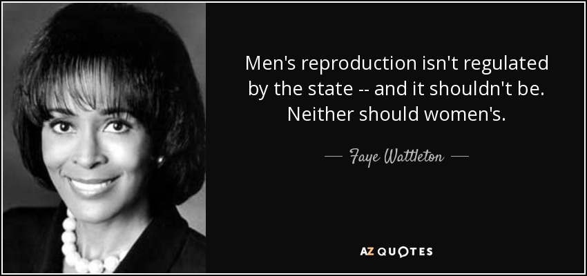 Men's reproduction isn't regulated by the state -- and it shouldn't be. Neither should women's. - Faye Wattleton