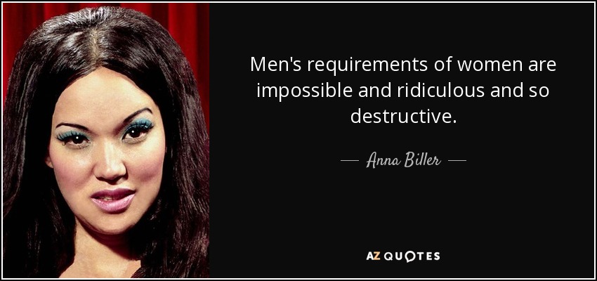 Men's requirements of women are impossible and ridiculous and so destructive. - Anna Biller