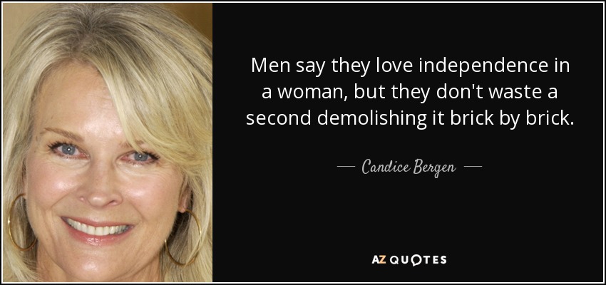 Men say they love independence in a woman, but they don't waste a second demolishing it brick by brick. - Candice Bergen