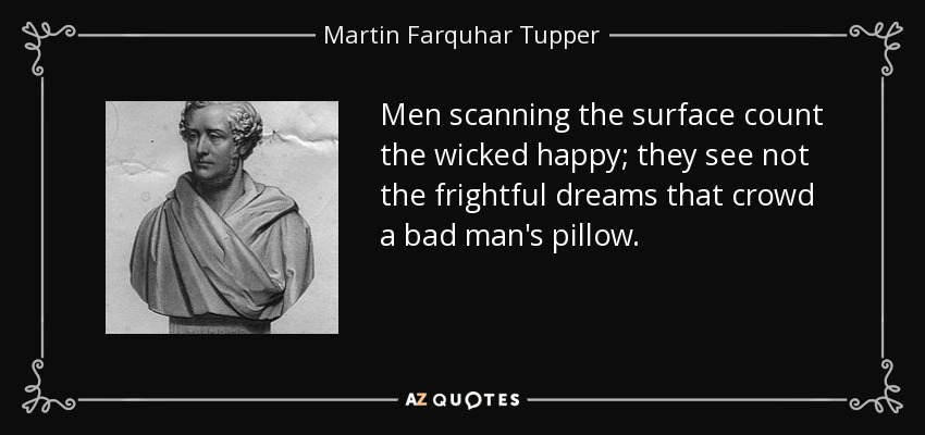 Men scanning the surface count the wicked happy; they see not the frightful dreams that crowd a bad man's pillow. - Martin Farquhar Tupper