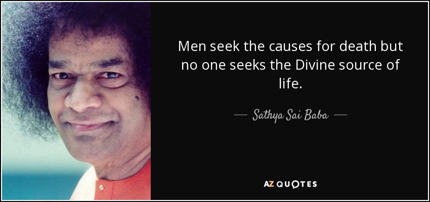 Men seek the causes for death but no one seeks the Divine source of life. - Sathya Sai Baba