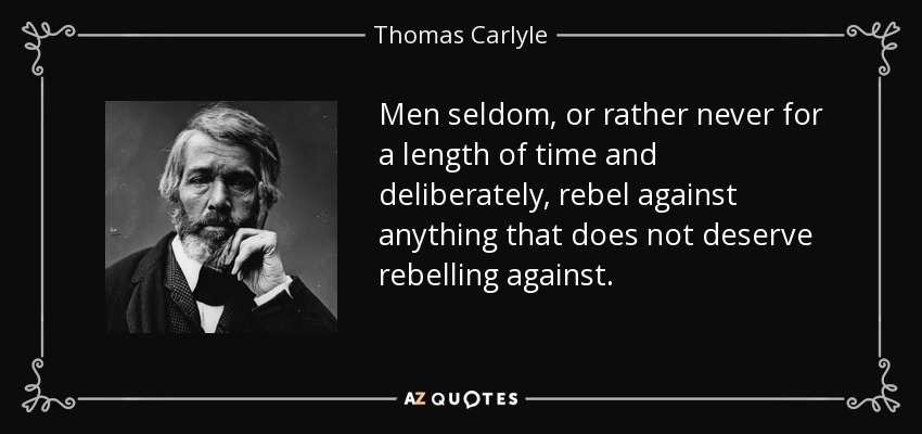 Men seldom, or rather never for a length of time and deliberately, rebel against anything that does not deserve rebelling against. - Thomas Carlyle
