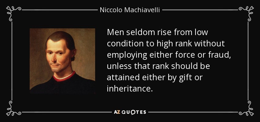 Men seldom rise from low condition to high rank without employing either force or fraud, unless that rank should be attained either by gift or inheritance. - Niccolo Machiavelli