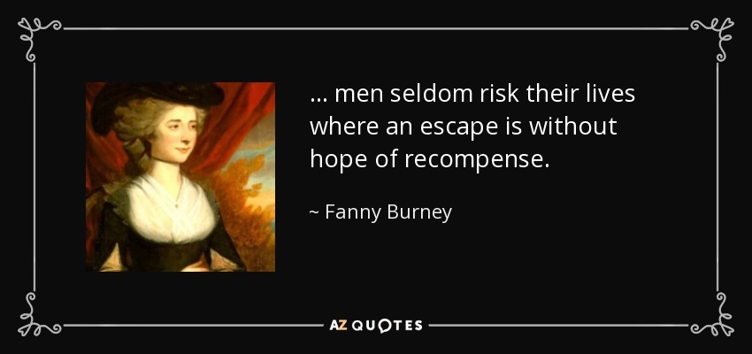. . . men seldom risk their lives where an escape is without hope of recompense. - Fanny Burney