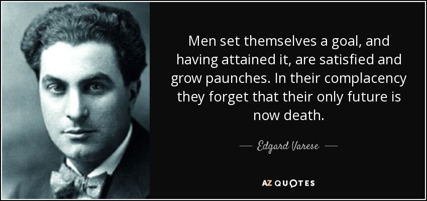 Men set themselves a goal, and having attained it, are satisfied and grow paunches. In their complacency they forget that their only future is now death. - Edgard Varese