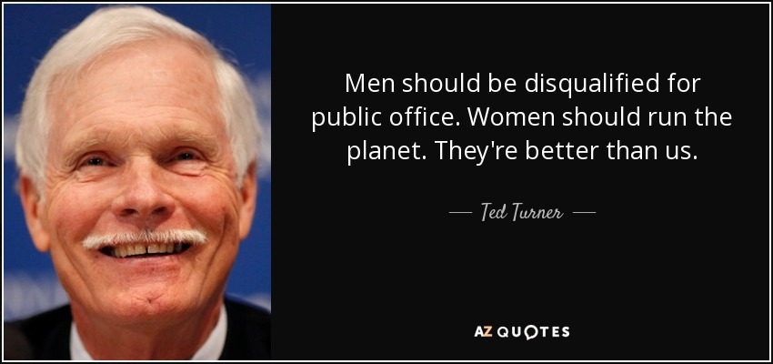Men should be disqualified for public office. Women should run the planet. They're better than us. - Ted Turner