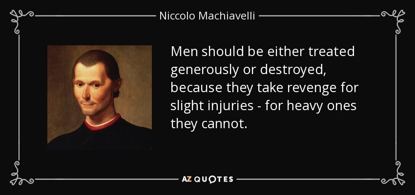 Men should be either treated generously or destroyed, because they take revenge for slight injuries - for heavy ones they cannot. - Niccolo Machiavelli