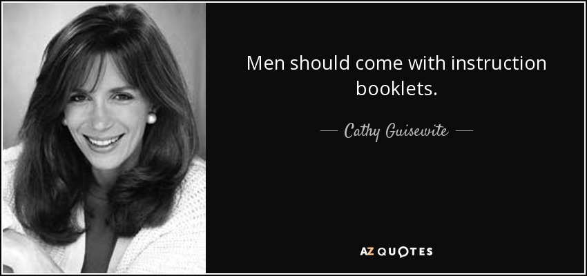 Men should come with instruction booklets. - Cathy Guisewite