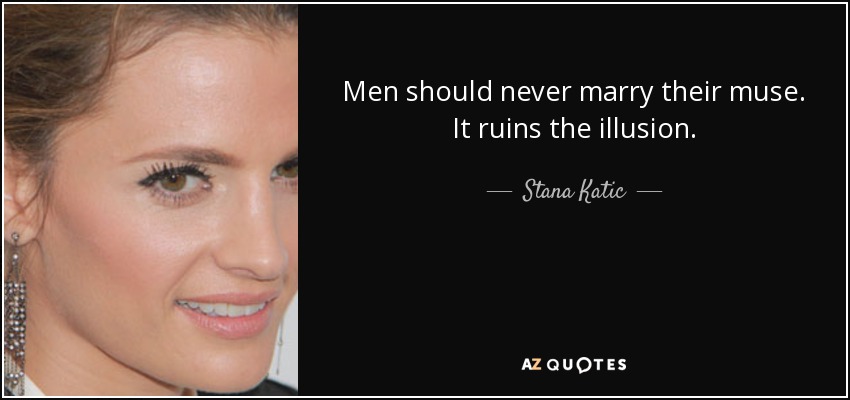 Men should never marry their muse. It ruins the illusion. - Stana Katic