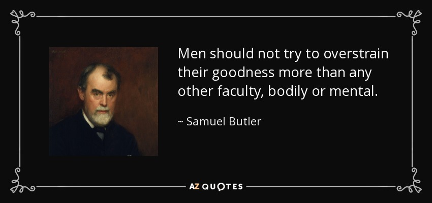 Men should not try to overstrain their goodness more than any other faculty, bodily or mental. - Samuel Butler
