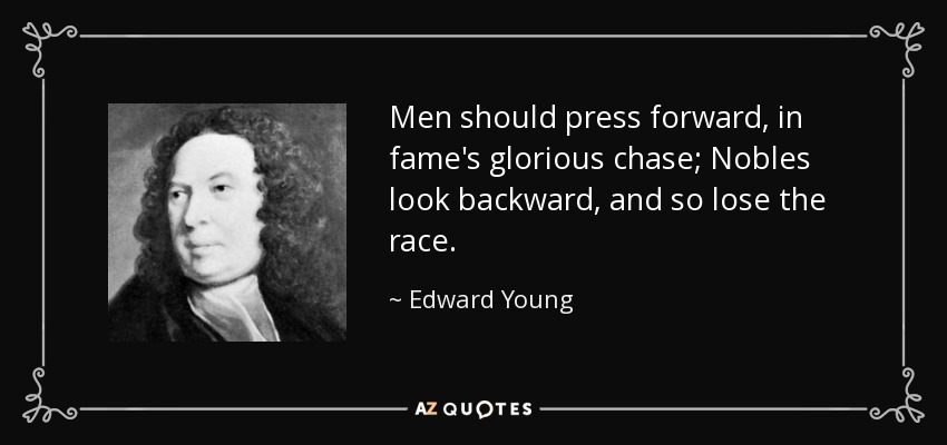 Men should press forward, in fame's glorious chase; Nobles look backward, and so lose the race. - Edward Young