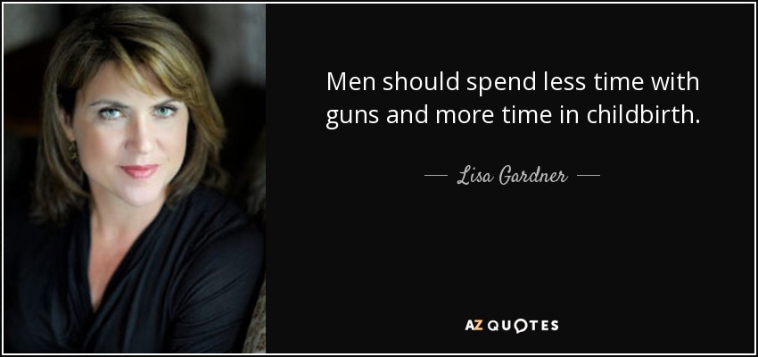 Men should spend less time with guns and more time in childbirth. - Lisa Gardner