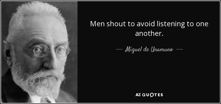 Men shout to avoid listening to one another. - Miguel de Unamuno