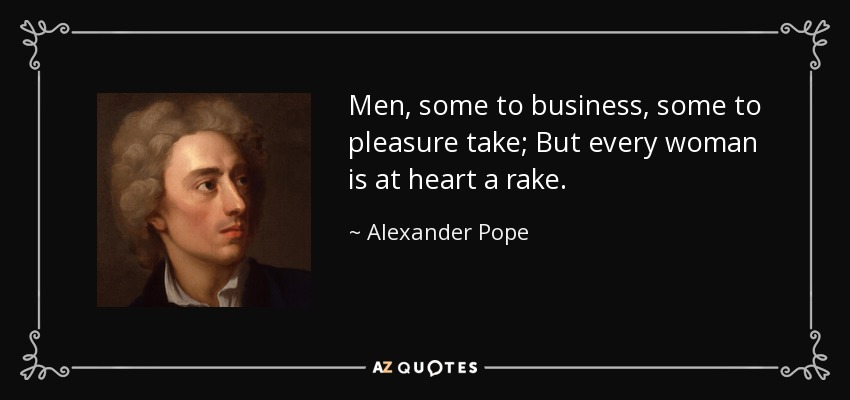 Men, some to business, some to pleasure take; But every woman is at heart a rake. - Alexander Pope