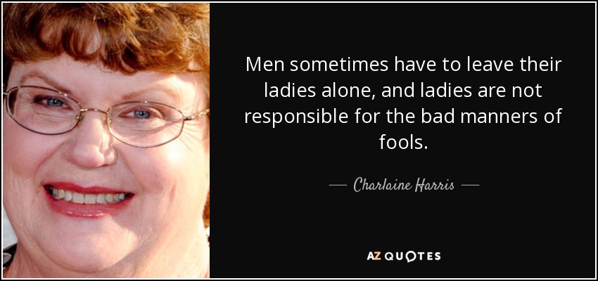 Men sometimes have to leave their ladies alone, and ladies are not responsible for the bad manners of fools. - Charlaine Harris
