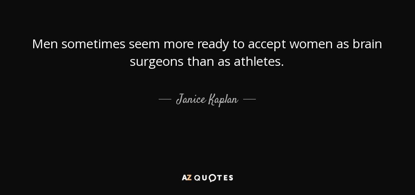 Men sometimes seem more ready to accept women as brain surgeons than as athletes. - Janice Kaplan