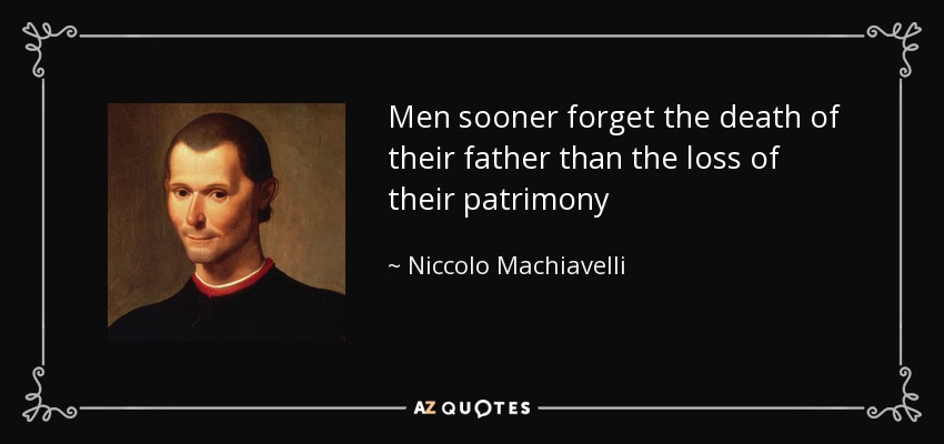 Men sooner forget the death of their father than the loss of their patrimony - Niccolo Machiavelli