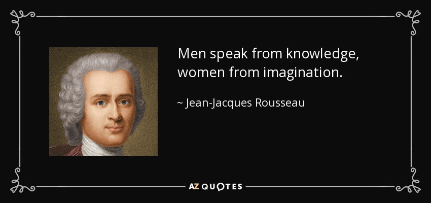 Men speak from knowledge, women from imagination. - Jean-Jacques Rousseau