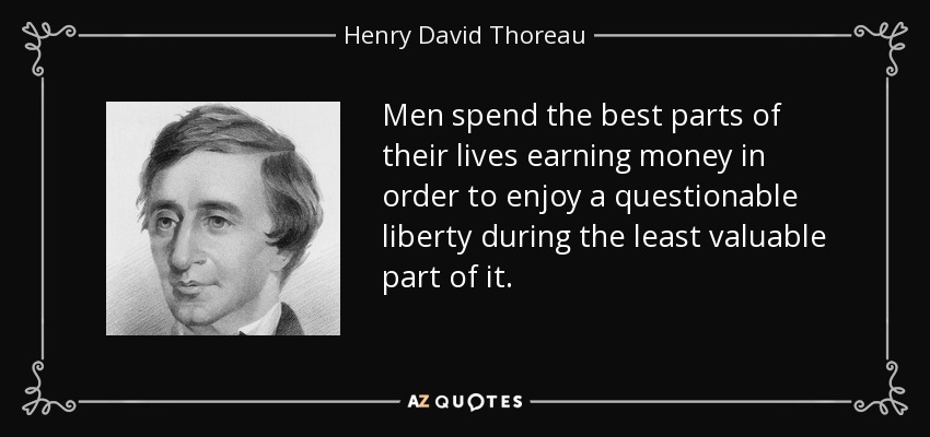 Men spend the best parts of their lives earning money in order to enjoy a questionable liberty during the least valuable part of it. - Henry David Thoreau