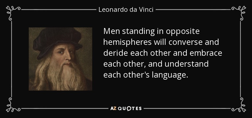 Men standing in opposite hemispheres will converse and deride each other and embrace each other, and understand each other's language. - Leonardo da Vinci
