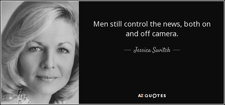 Men still control the news, both on and off camera. - Jessica Savitch