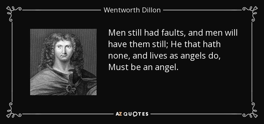 Men still had faults, and men will have them still; He that hath none, and lives as angels do, Must be an angel. - Wentworth Dillon, 4th Earl of Roscommon