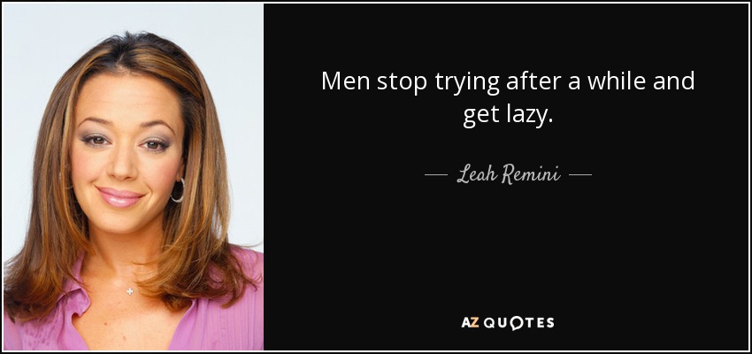 Men stop trying after a while and get lazy. - Leah Remini