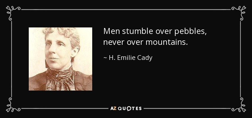 Men stumble over pebbles, never over mountains. - H. Emilie Cady