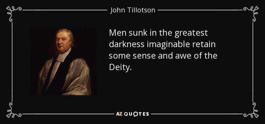 Men sunk in the greatest darkness imaginable retain some sense and awe of the Deity. - John Tillotson