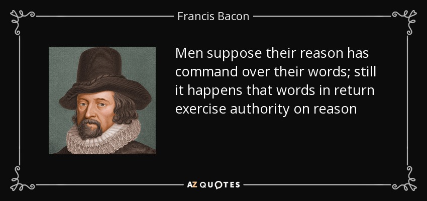Men suppose their reason has command over their words; still it happens that words in return exercise authority on reason - Francis Bacon