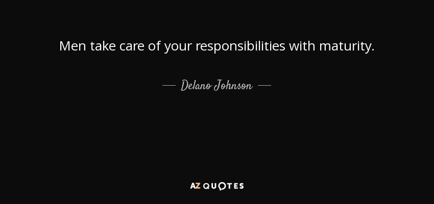 Men take care of your responsibilities with maturity. - Delano Johnson
