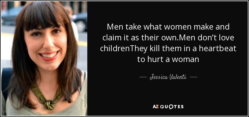 Men take what women make and claim it as their own.Men don’t love childrenThey kill them in a heartbeat to hurt a woman - Jessica Valenti