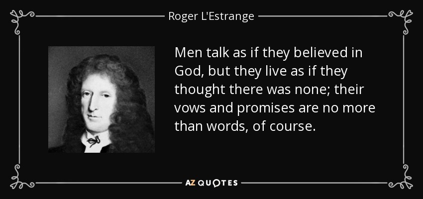 Men talk as if they believed in God, but they live as if they thought there was none; their vows and promises are no more than words, of course. - Roger L'Estrange