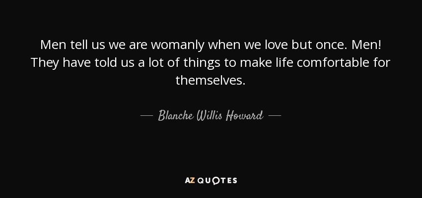 Men tell us we are womanly when we love but once. Men! They have told us a lot of things to make life comfortable for themselves. - Blanche Willis Howard