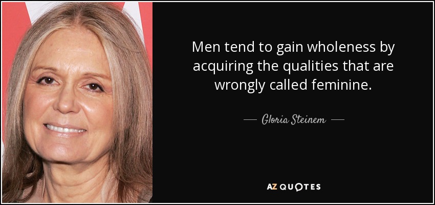 Men tend to gain wholeness by acquiring the qualities that are wrongly called feminine. - Gloria Steinem