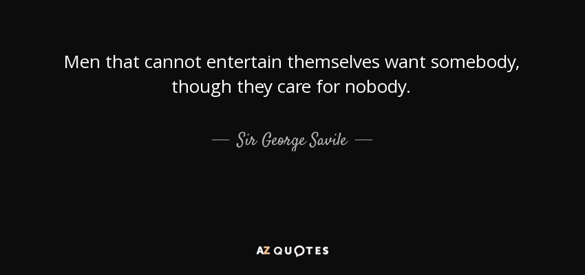 Men that cannot entertain themselves want somebody, though they care for nobody. - Sir George Savile, 8th Baronet