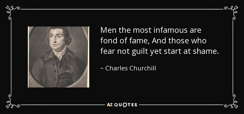 Men the most infamous are fond of fame, And those who fear not guilt yet start at shame. - Charles Churchill
