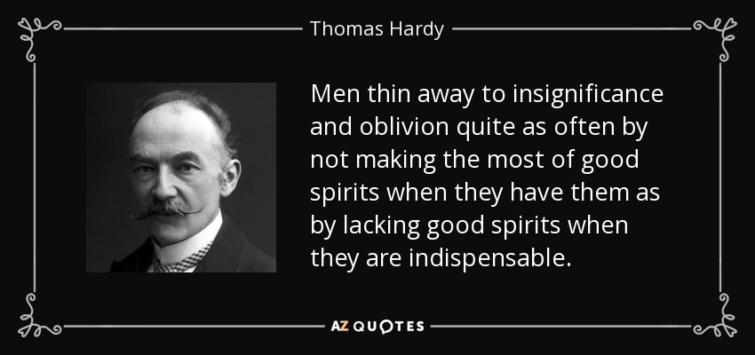 Men thin away to insignificance and oblivion quite as often by not making the most of good spirits when they have them as by lacking good spirits when they are indispensable. - Thomas Hardy